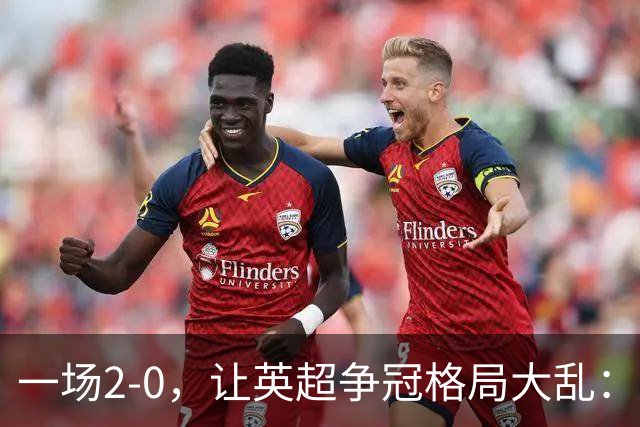 一场2-0,让英超争冠格局大乱:前2积分相同,竞争白热化