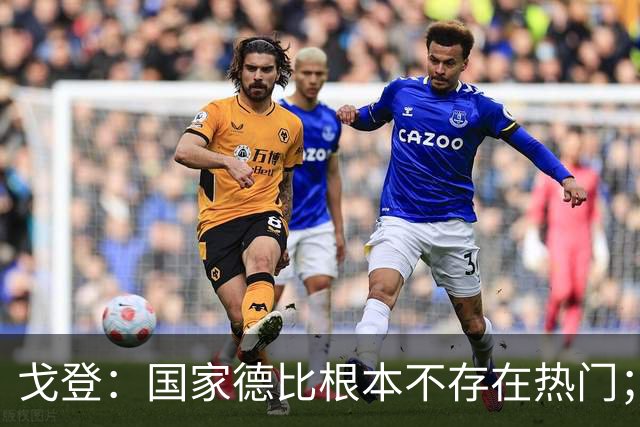 戈登：国家德比根本不存在热门；我给自己在巴萨打7.5分