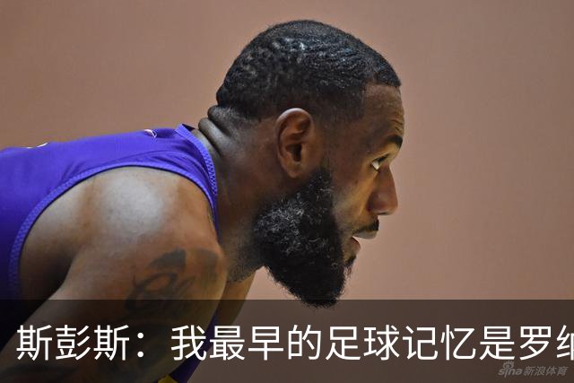 斯彭斯：我最早的足球记忆是罗纳尔多 每天我都在练的应该是传中