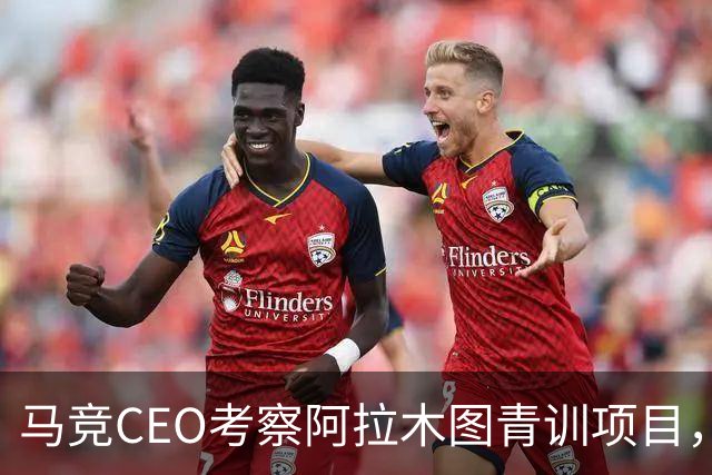 马竞CEO考察阿拉木图青训项目，获哈萨克斯坦总统接见